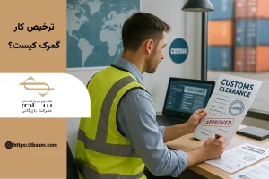 ترخیص کار گمرک کیست و وظایف آن